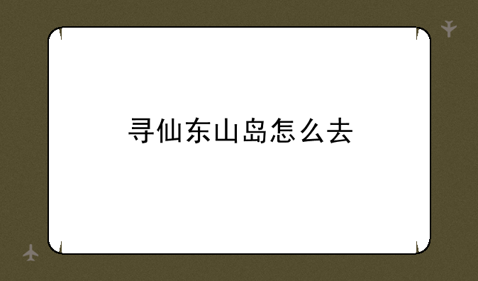 寻仙东山岛怎么去