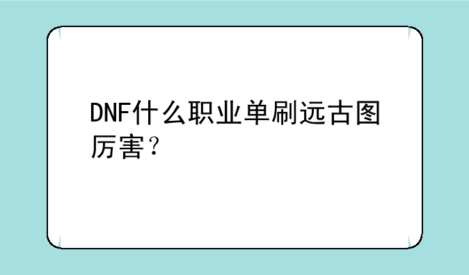 DNF什么职业单刷远古图厉害？
