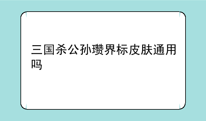 三国杀公孙瓒界标皮肤通用吗