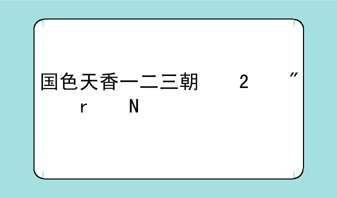 国色天香一二三期区别在哪里