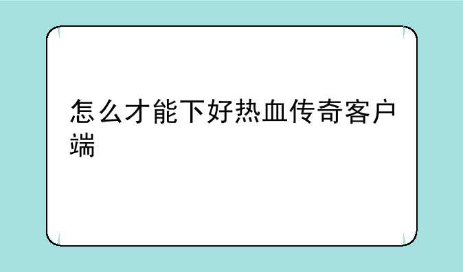怎么才能下好热血传奇客户端