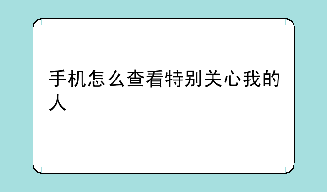 手机怎么查看特别关心我的人