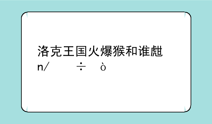洛克王国火爆猴和谁生蛋好？