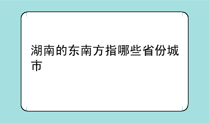 湖南的东南方指哪些省份城市