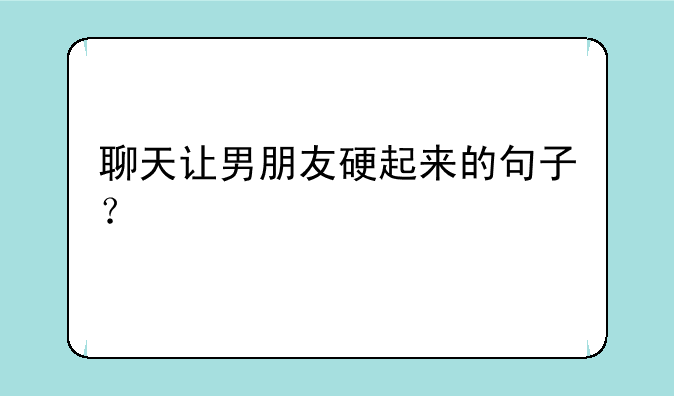 聊天让男朋友硬起来的句子？