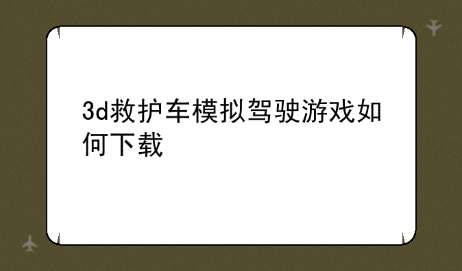 3d救护车模拟驾驶游戏如何下载