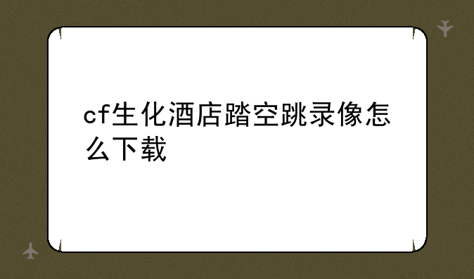 cf生化酒店踏空跳录像怎么下载