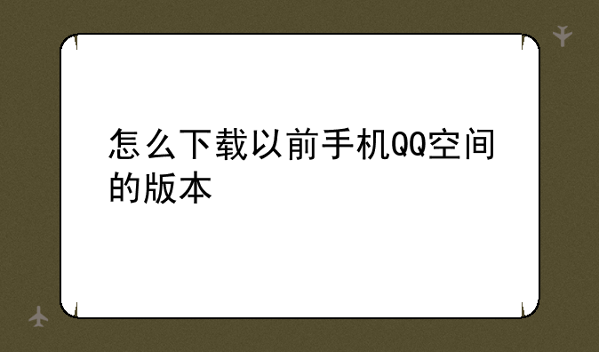怎么下载以前手机QQ空间的版本