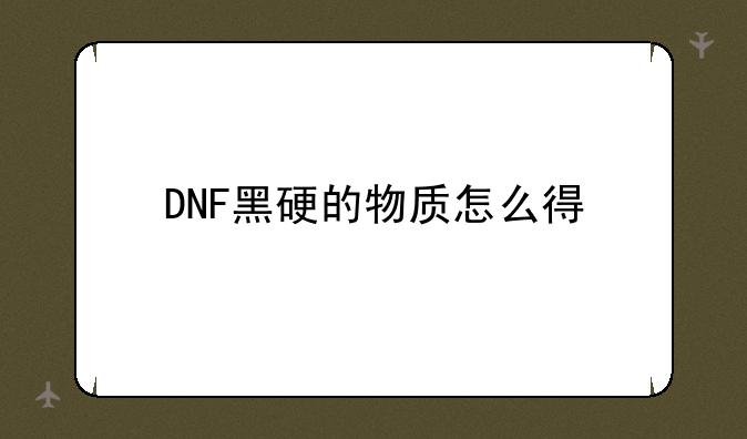 DNF黑硬的物质怎么得