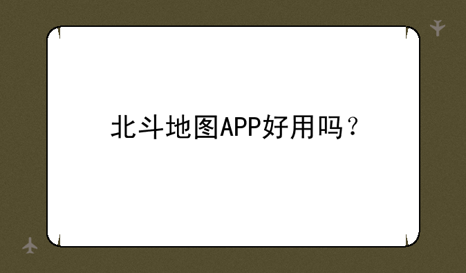 北斗地图APP好用吗？