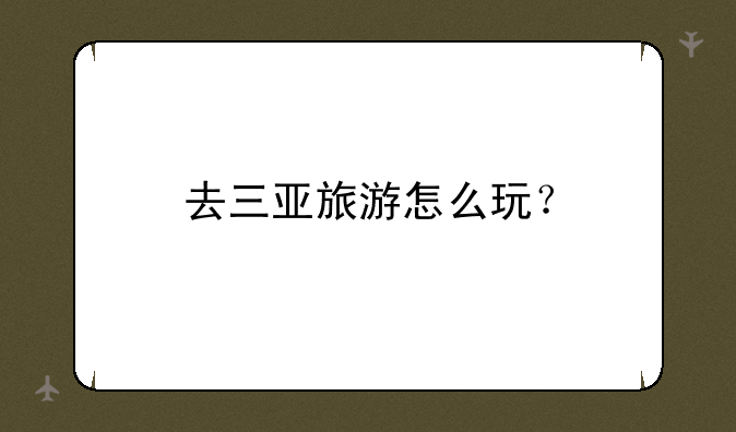 去三亚旅游怎么玩？