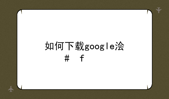 如何下载google浏览器