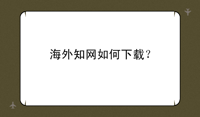 海外知网如何下载？