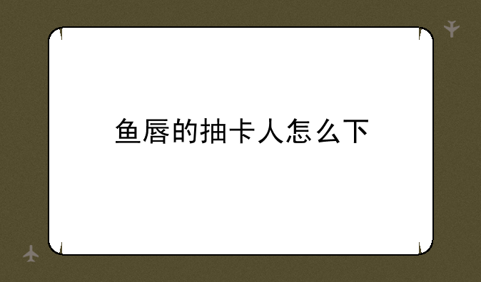 鱼唇的抽卡人怎么下