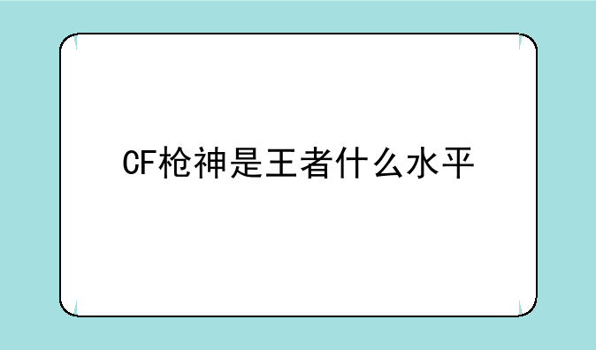 CF枪神是王者什么水平