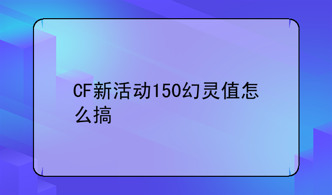 CF新活动150幻灵值怎么搞