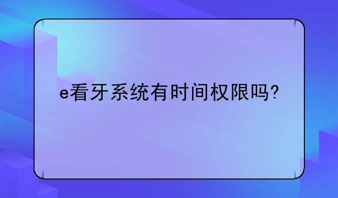 e看牙系统有时间权限吗?