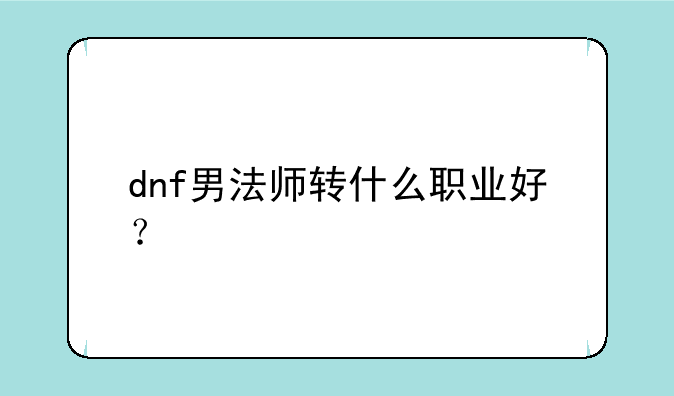 dnf男法师转什么职业好？