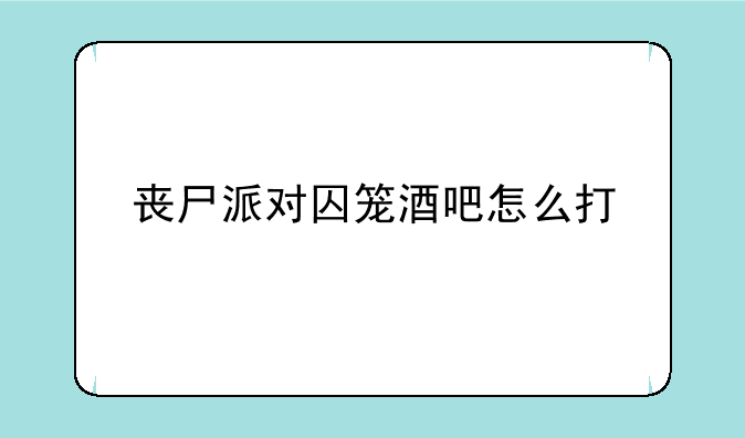 丧尸派对囚笼酒吧怎么打