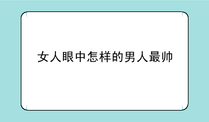 女人眼中怎样的男人最帅
