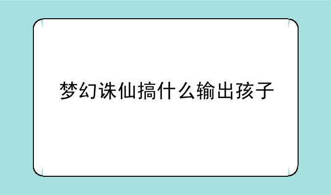 梦幻诛仙搞什么输出孩子