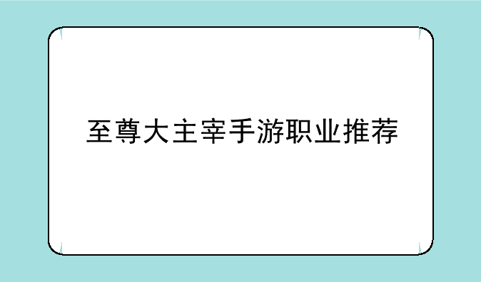 至尊大主宰手游职业推荐