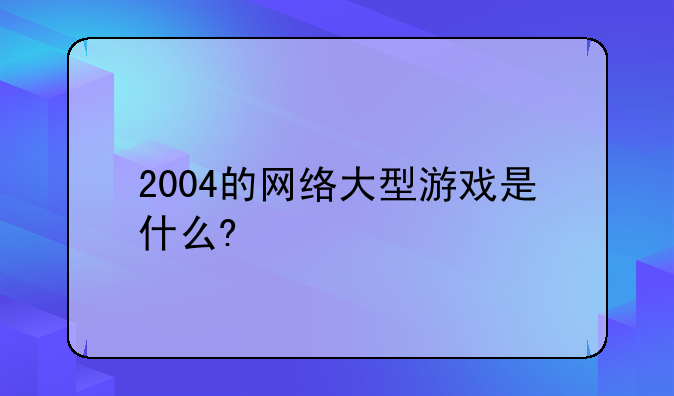2004的网络大型游戏是什么?