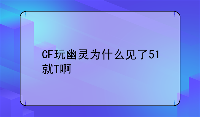 CF玩幽灵为什么见了51就T啊
