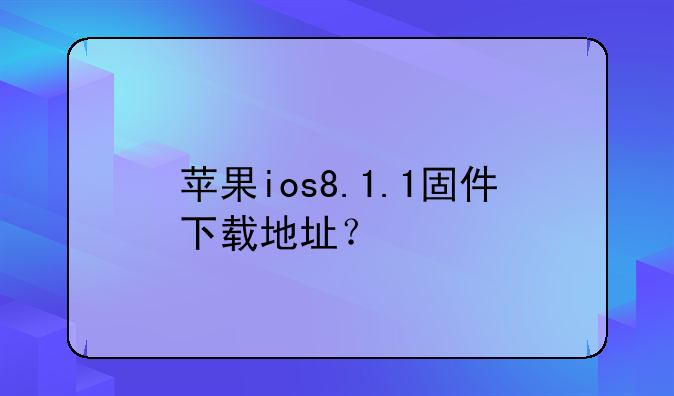 苹果ios8.1.1固件下载地址？