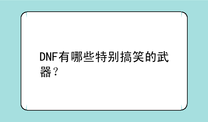DNF有哪些特别搞笑的武器？