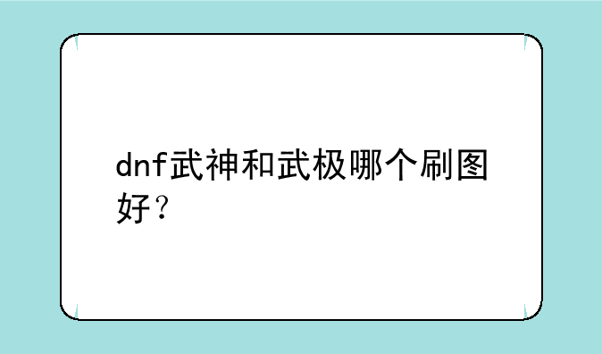 dnf武神和武极哪个刷图好？