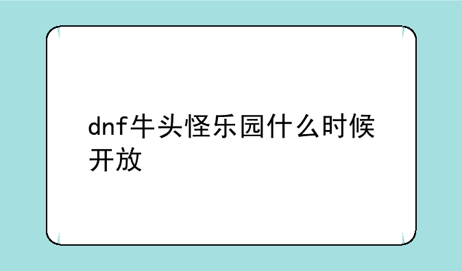 dnf牛头怪乐园什么时候开放