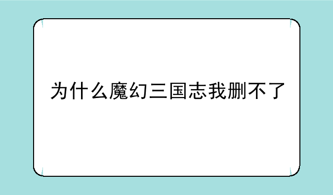 为什么魔幻三国志我删不了