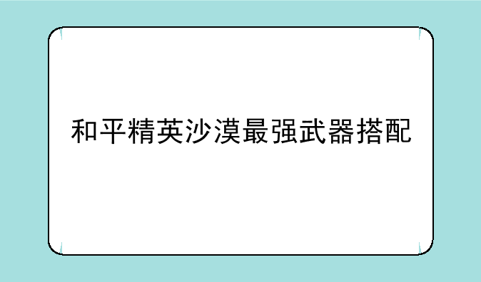和平精英沙漠最强武器搭配