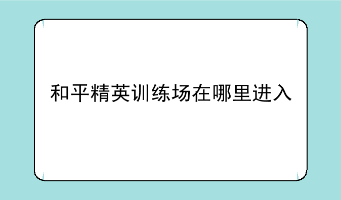 和平精英训练场在哪里进入