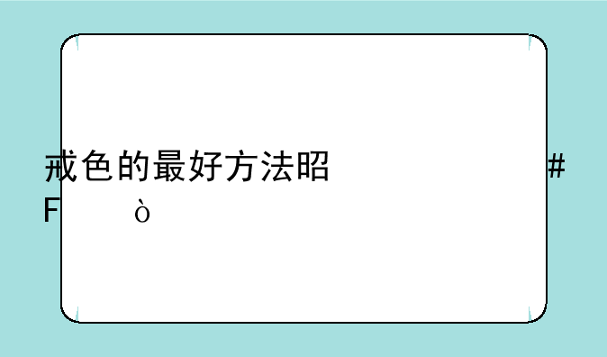 戒色的最好方法是什么呢？