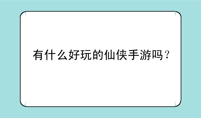 有什么好玩的仙侠手游吗？
