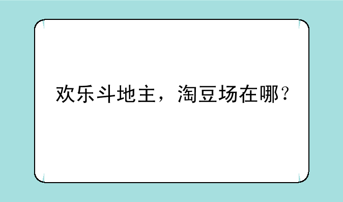 欢乐斗地主，淘豆场在哪？