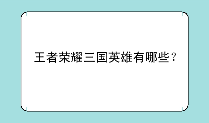 王者荣耀三国英雄有哪些？