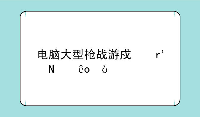 电脑大型枪战游戏有哪些？
