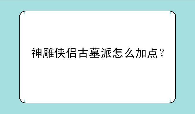 神雕侠侣古墓派怎么加点？