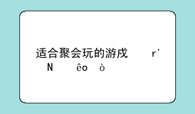 适合聚会玩的游戏有哪些？