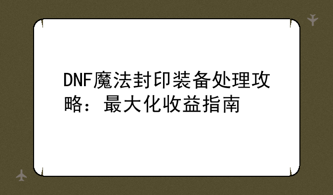 DNF魔法封印装备处理攻略：最大化收益指南