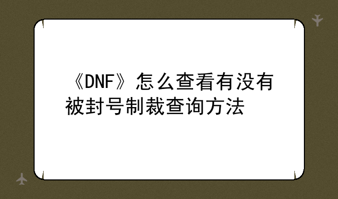 《DNF》怎么查看有没有被封号制裁查询方法
