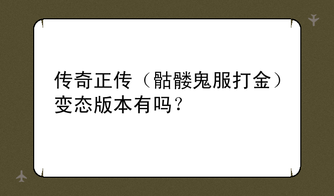 传奇正传（骷髅鬼服打金）变态版本有吗？