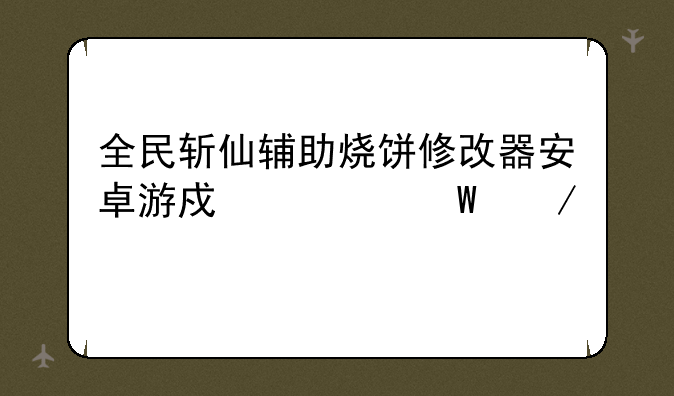 全民斩仙辅助烧饼修改器安卓游戏如何下载
