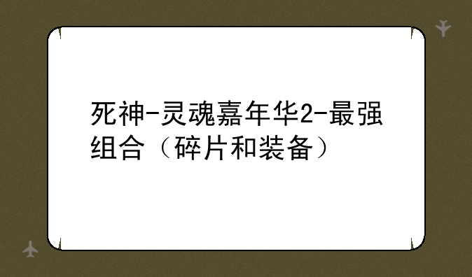 死神-灵魂嘉年华2-最强组合（碎片和装备）