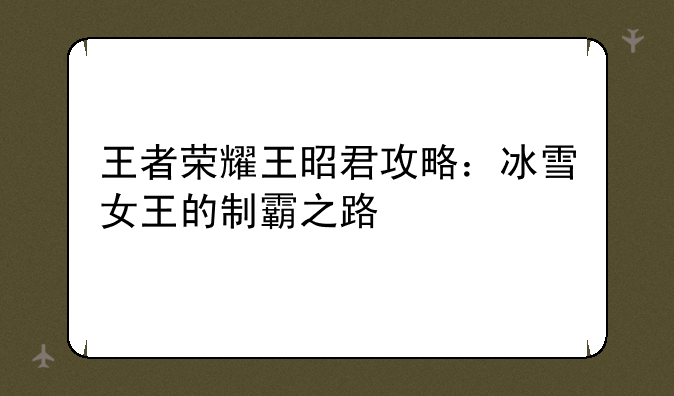 王者荣耀王昭君攻略：冰雪女王的制霸之路