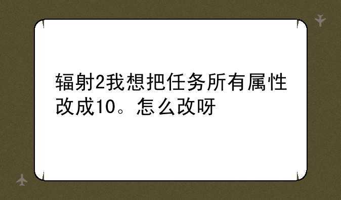 辐射2我想把任务所有属性改成10。怎么改呀