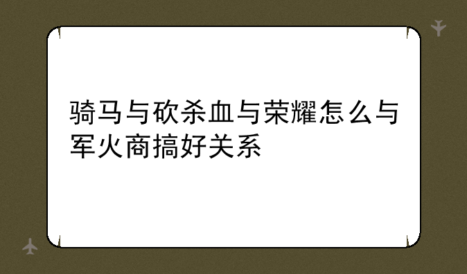 骑马与砍杀血与荣耀怎么与军火商搞好关系